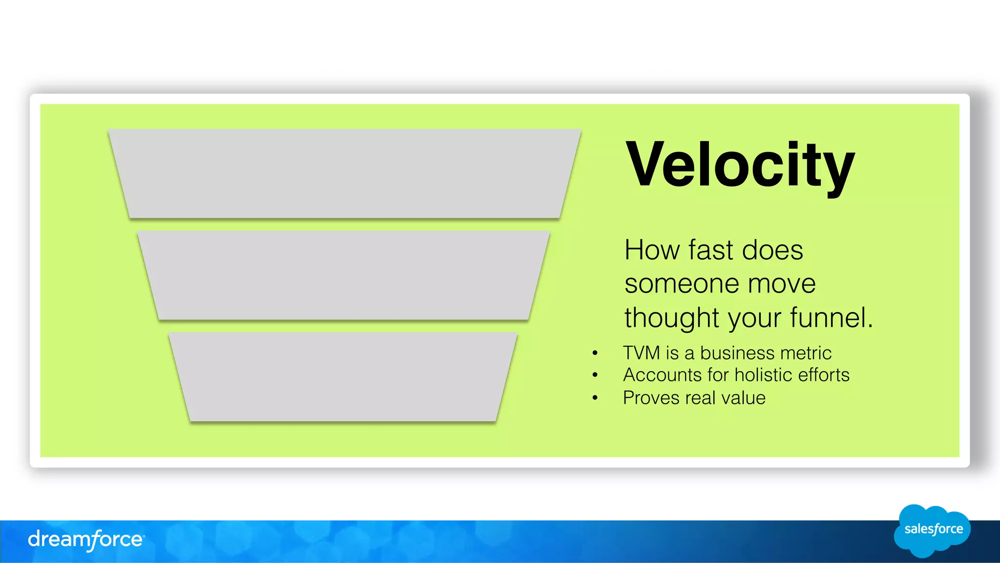 Velocity " 
" 
How fast does 
someone move 
thought your funnel. 
• T VM is a business metric 
• Accounts for holistic efforts 
• Proves real value 
 