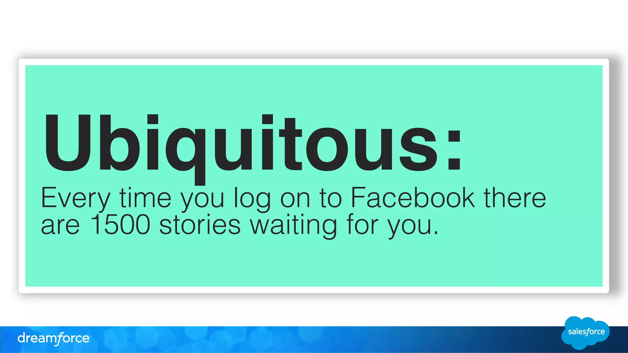 Ubiquitous: " 
Every time you log on to Facebook there 
are 1500 stories waiting for you. 
! 
! 
! 
! 
! 
 