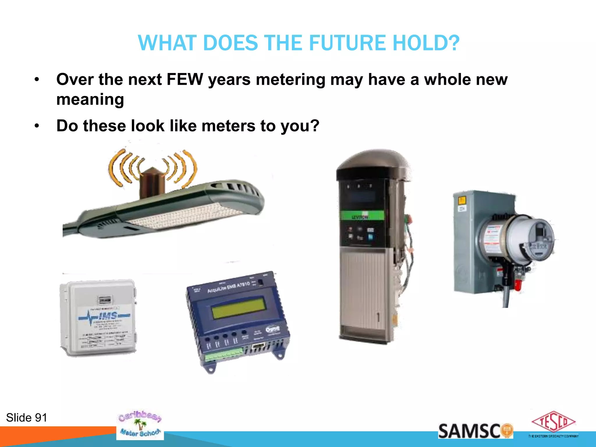 Slide 91
WHAT DOES THE FUTURE HOLD?
• Over the next FEW years metering may have a whole new
meaning
• Do these look like meters to you?
 