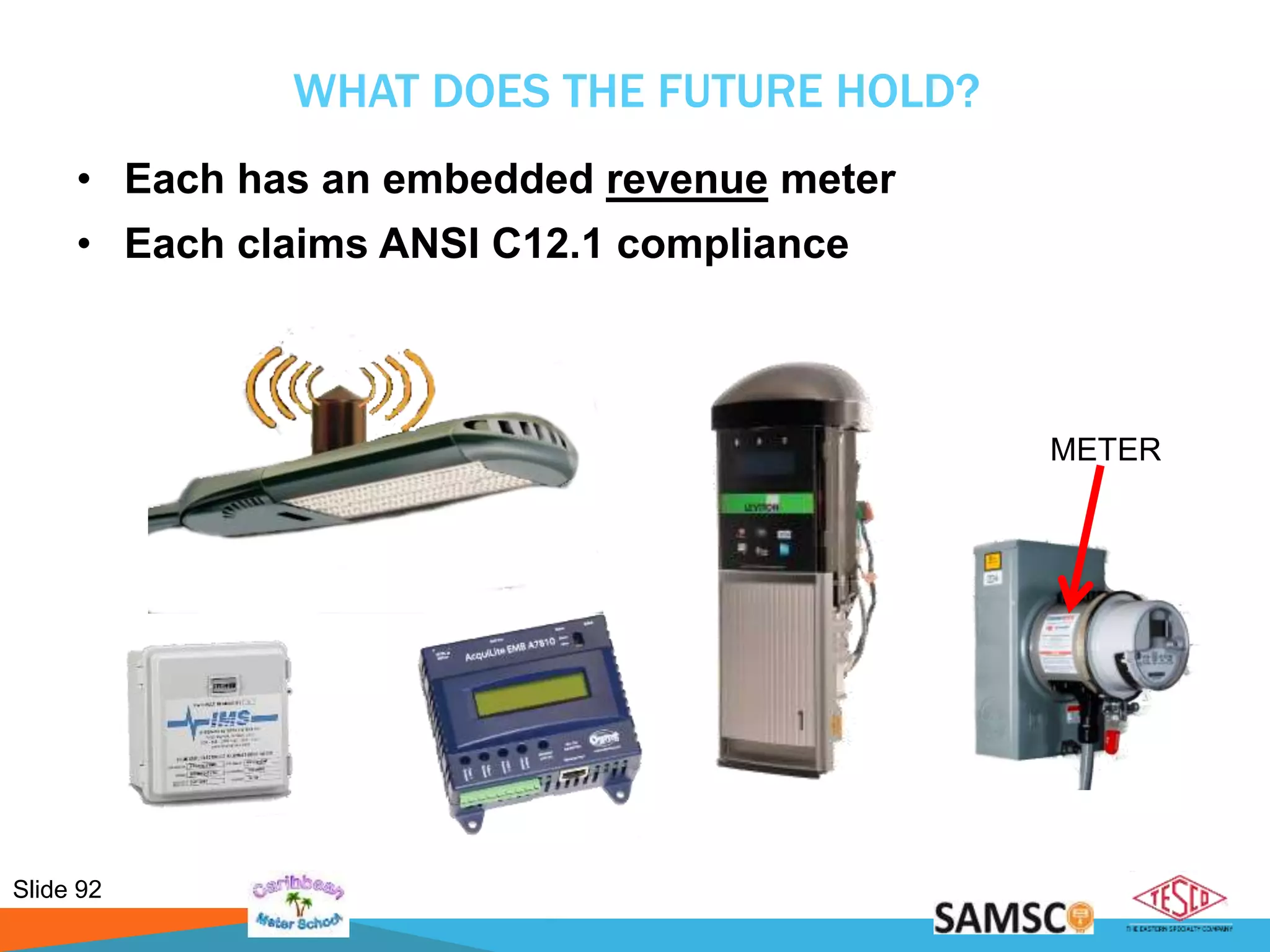 Slide 92
WHAT DOES THE FUTURE HOLD?
• Each has an embedded revenue meter
• Each claims ANSI C12.1 compliance
METER
 