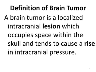 Definition of Brain Tumor
A brain tumor is a localized
intracranial lesion which
occupies space within the
skull and tends to cause a rise
in intracranial pressure.
4
 