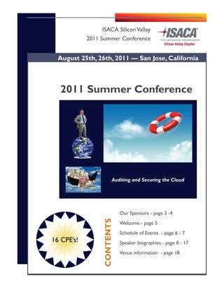 Our Sponsors - page 3 -4
Welcome - page 5
Schedule of Events - page 6 - 7
Speaker biographies - page 8 - 17
Venue information - page 18
August 25th, 26th, 2011 — San Jose, California
ISACA SiliconValley
2011 Summer Conference
2011 Summer Conference
Auditing and Securing the Cloud
CONTENTS
16 CPE’s!
 