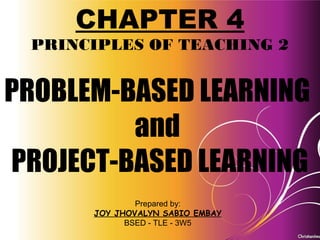Problem-Based Learning
and
Project-Based Learning
PRINCIPLES OF TEACHING 2
CHAPTER 4
CHAPTER 4
PRINCIPLES OF TEACHING 2
PROBLEM-BASED LEARNING
and
PROJECT-BASED LEARNING
Prepared by:
JOY JHOVALYN SABIO EMBAY
BSED - TLE - 3W5
 