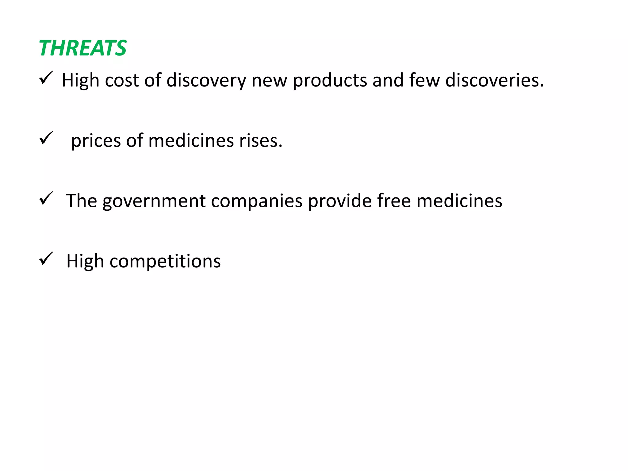 THREATS
 High cost of discovery new products and few discoveries.
 prices of medicines rises.
 The government companies provide free medicines
 High competitions
 