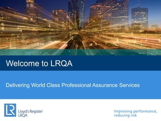 Improving performance,
reducing risk
Welcome to LRQA
Delivering World Class Professional Assurance Services
 