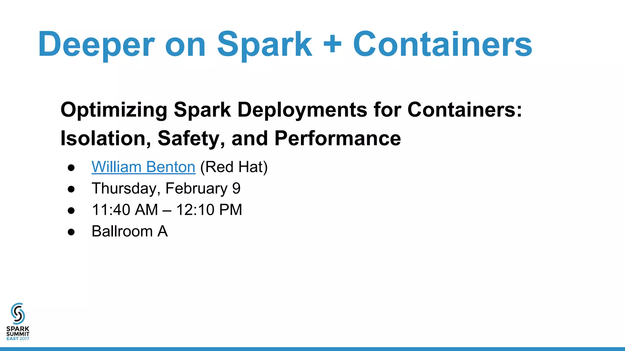 Deeper on Spark + Containers
Optimizing Spark Deployments for Containers:
Isolation, Safety, and Performance
● William Benton (Red Hat)
● Thursday, February 9
● 11:40 AM – 12:10 PM
● Ballroom A
 