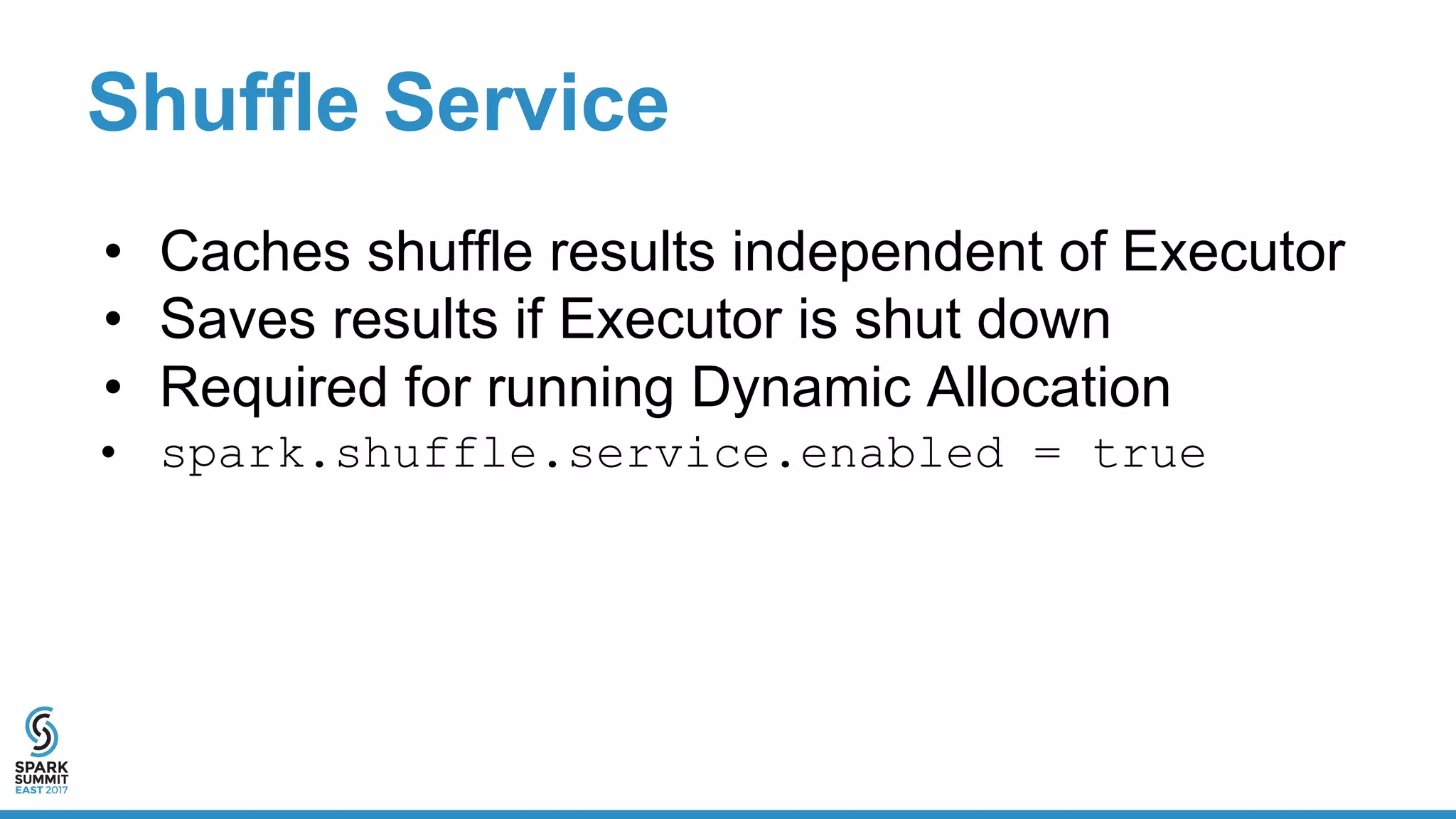 Shuffle Service
• Caches shuffle results independent of Executor
• Saves results if Executor is shut down
• Required for running Dynamic Allocation
• spark.shuffle.service.enabled = true
 