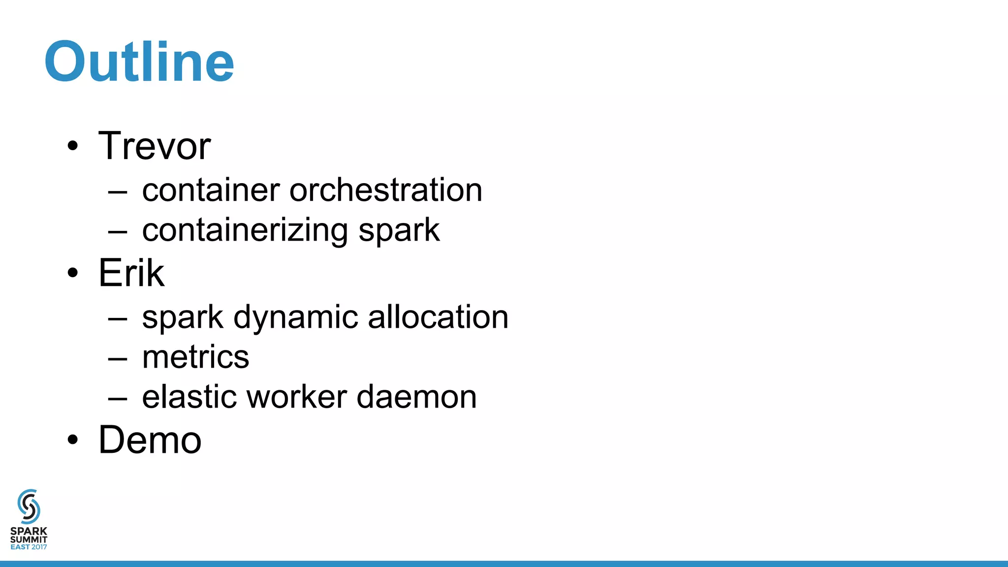 Outline
• Trevor
– container orchestration
– containerizing spark
• Erik
– spark dynamic allocation
– metrics
– elastic worker daemon
• Demo
 