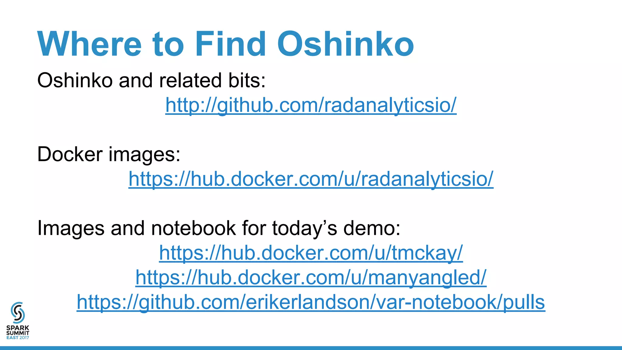 Where to Find Oshinko
Oshinko and related bits:
http://github.com/radanalyticsio/
Docker images:
https://hub.docker.com/u/radanalyticsio/
Images and notebook for today’s demo:
https://hub.docker.com/u/tmckay/
https://hub.docker.com/u/manyangled/
https://github.com/erikerlandson/var-notebook/pulls
 