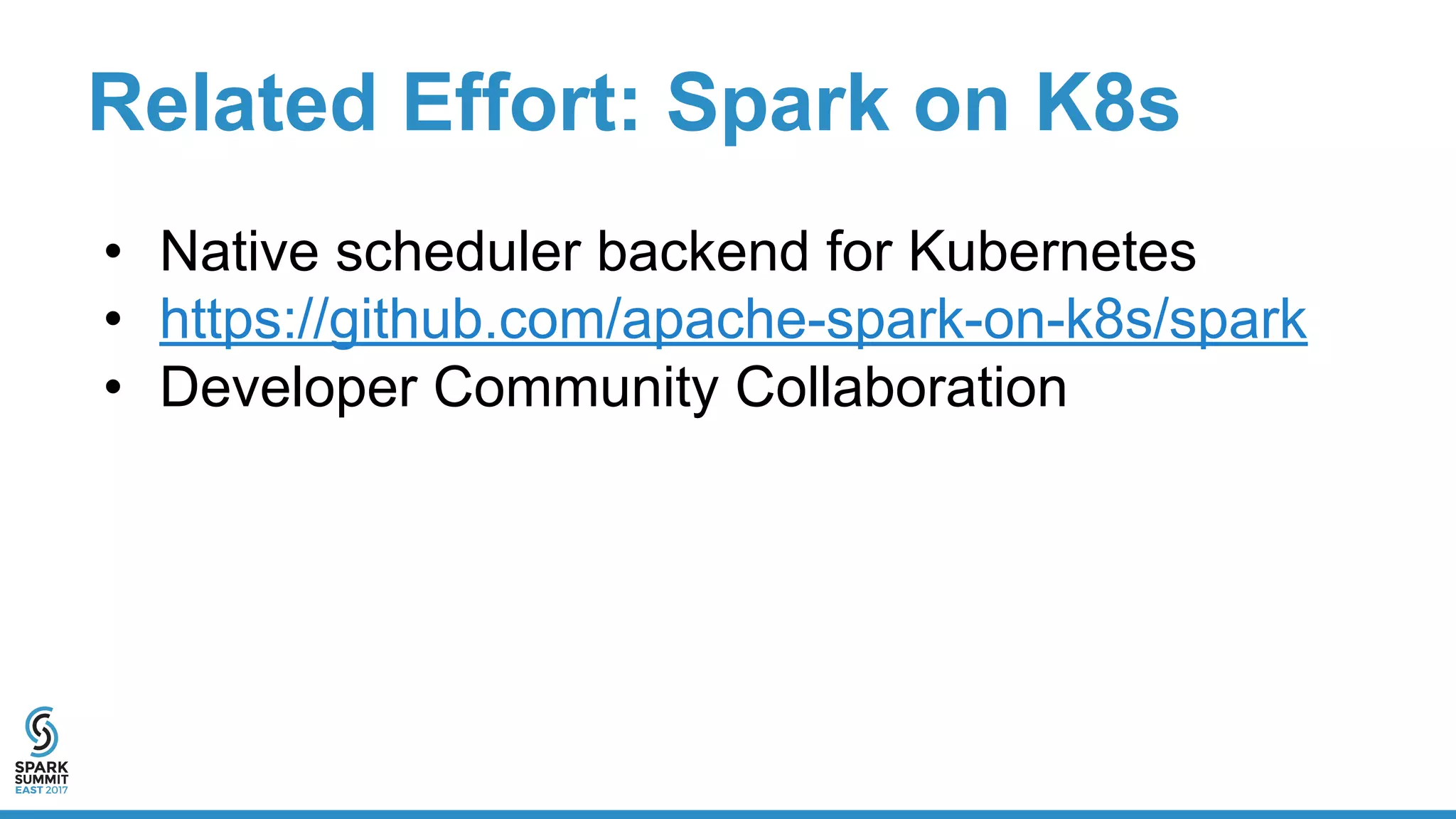 Related Effort: Spark on K8s
• Native scheduler backend for Kubernetes
• https://github.com/apache-spark-on-k8s/spark
• Developer Community Collaboration
 