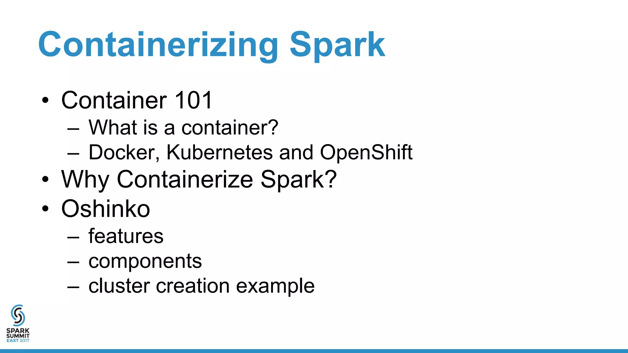 Containerizing Spark
• Container 101
– What is a container?
– Docker, Kubernetes and OpenShift
• Why Containerize Spark?
• Oshinko
– features
– components
– cluster creation example
 