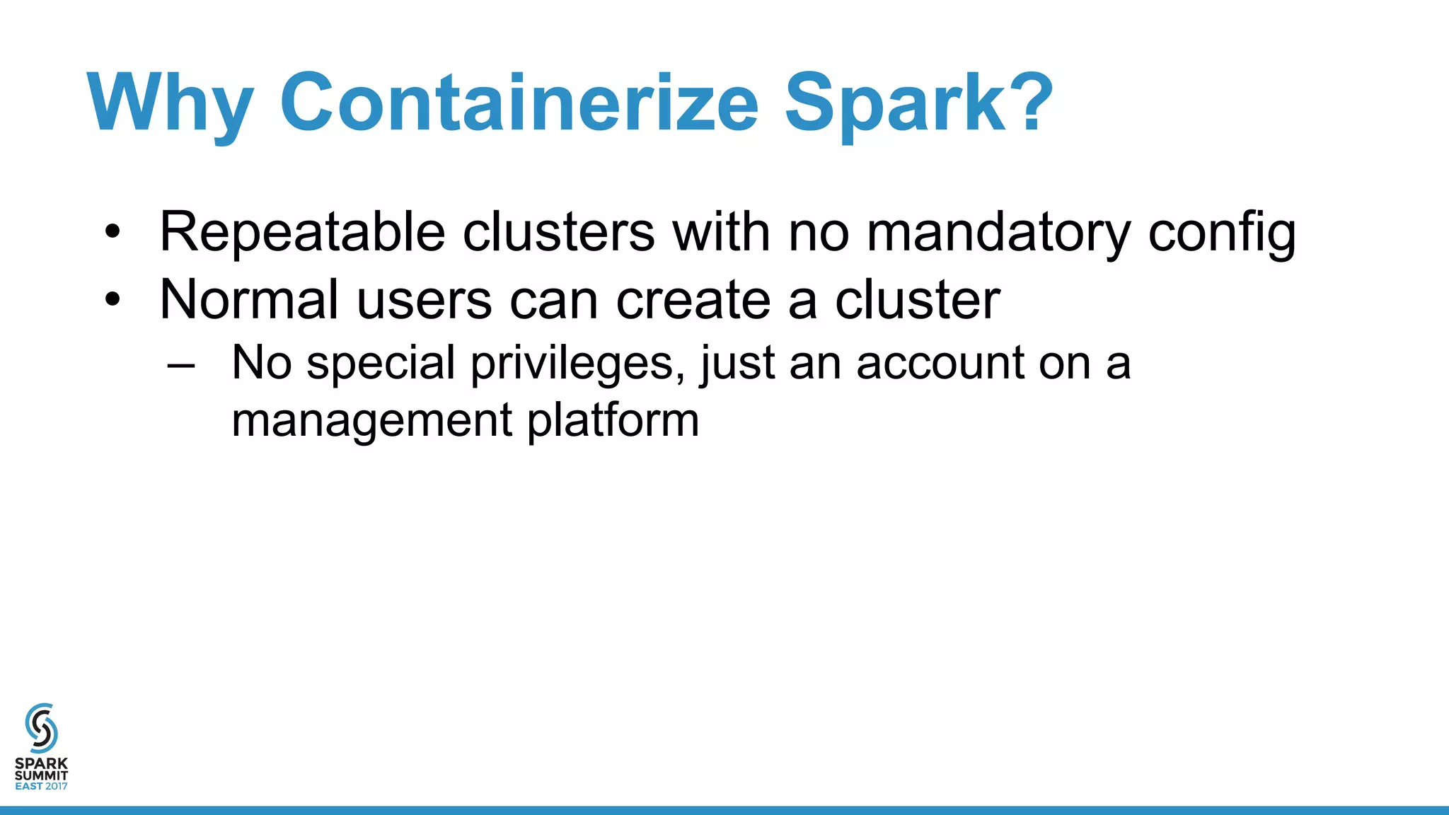 Why Containerize Spark?
• Repeatable clusters with no mandatory config
• Normal users can create a cluster
– No special privileges, just an account on a
management platform
 