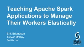 Teaching Apache Spark
Applications to Manage
Their Workers Elastically
Erik Erlandson
Trevor McKay
Red Hat, Inc.
 