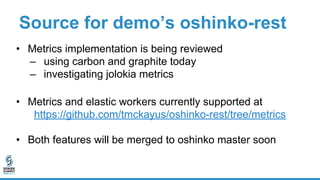 Source for demo’s oshinko-rest
• Metrics implementation is being reviewed
– using carbon and graphite today
– investigatin...