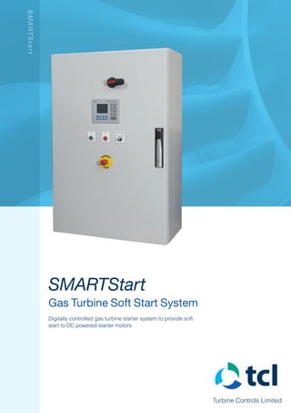 Turbine Controls Limited
SMARTStart
Gas Turbine Soft Start System
Digitally controlled gas turbine starter system to provide soft
start to DC powered starter motors
SMARTStart
 