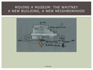 MOVING A MUSEUM: THE WHITNEY
A NEW BUILDING, A NEW NEIGHBORHOOD
Liz Murphy
 