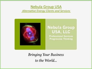 Bringing Your Business
to the World…
Nebula	
  Group	
  USA	
  	
  
	
  Alterna)ve	
  Energy	
  Clients	
  and	
  Services	
  
 