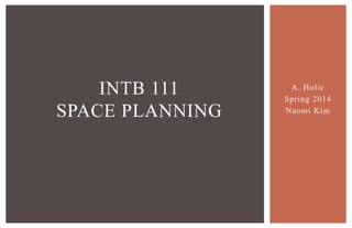 A. Holic
Spring 2014
Naomi Kim
INTB 111
SPACE PLANNING
 