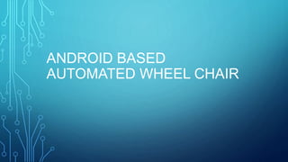 ANDROID BASED
AUTOMATED WHEEL CHAIR
 