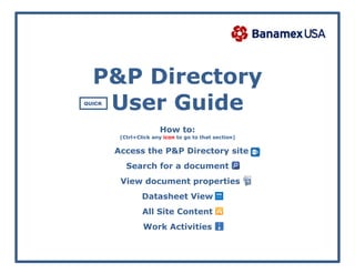 P&P Directory
User Guide
How to:
(Ctrl+Click any icon to go to that section)
Access the P&P Directory site
Search for a document
View document properties
Datasheet View
All Site Content
Work Activities
QUICK
 
