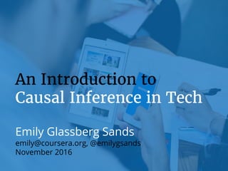 An Introduction to
Causal Inference in Tech
Emily Glassberg Sands
emily@coursera.org, @emilygsands
November 2016
 