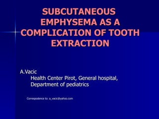 SUBCUTANEOUS  EMPHYSEMA AS A COMPLICATION OF TOOTH EXTRACTION A.Vacic Health Center Pirot, General hospital, Department of pediatrics Correspodence to:  [email_address] 