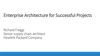 Enterprise Architecture for Successful Projects
Richard Freggi
Senior supply chain architect
Hewlett-Packard Company
 