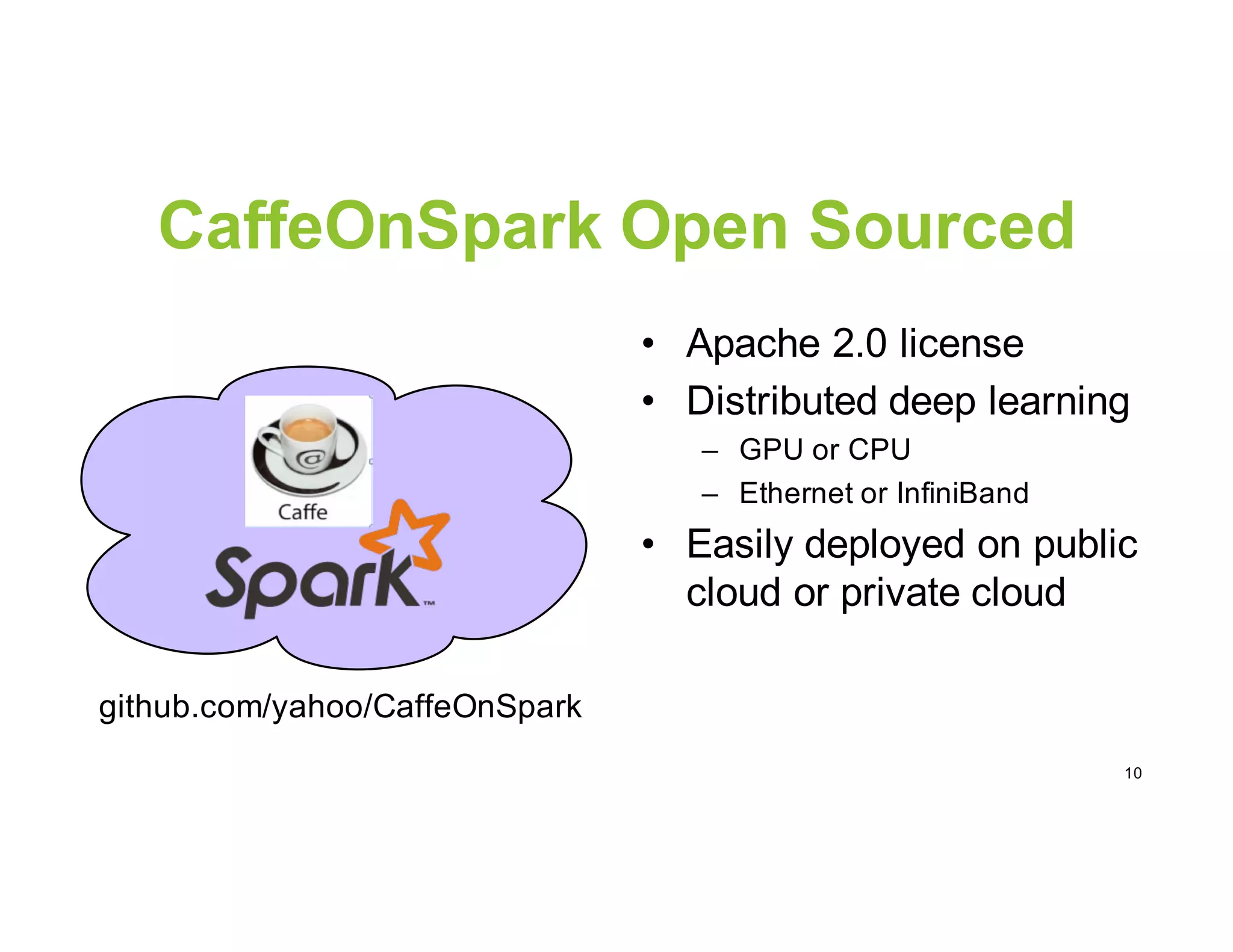 • Apache 2.0 license
• Distributed deep learning
– GPU or CPU
– Ethernet or InfiniBand
• Easily deployed on public
cloud or private cloud
10
CaffeOnSpark Open Sourced
github.com/yahoo/CaffeOnSpark
 