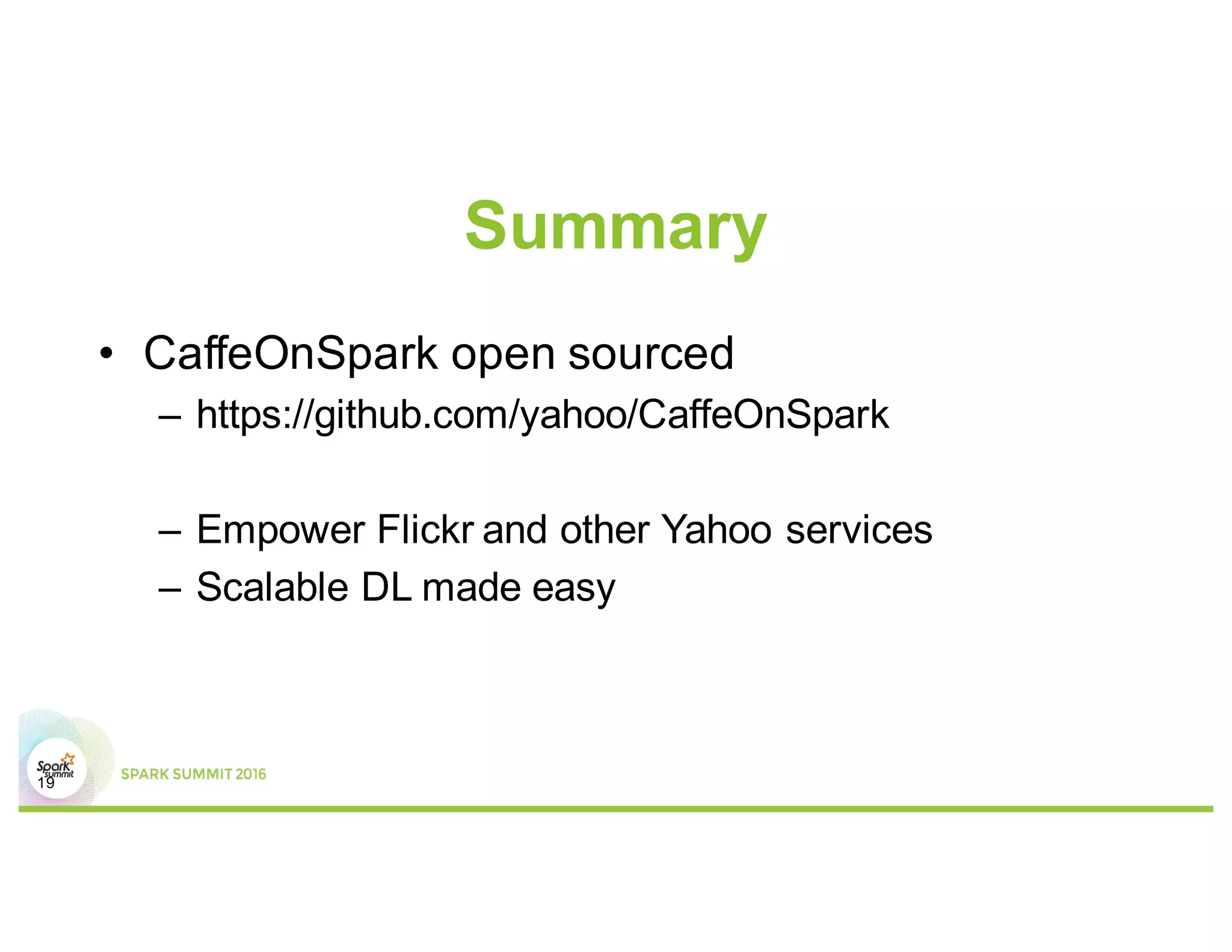 Summary
19
• CaffeOnSpark open sourced
– https://github.com/yahoo/CaffeOnSpark
– Empower Flickr and other Yahoo services
– Scalable DL made easy
 