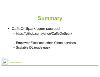Summary
19
• CaffeOnSpark open sourced
– https://github.com/yahoo/CaffeOnSpark
– Empower Flickr and other Yahoo services
– Scalable DL made easy
 