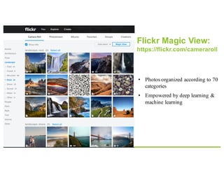 • Photos organized according to 70
categories
• Empowered by deep learning &
machine learning
Flickr Magic View:
https://flickr.com/cameraroll
 