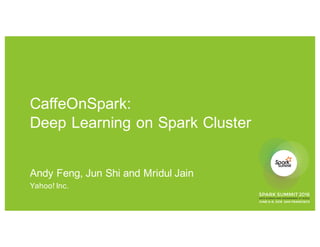 CaffeOnSpark:
Deep Learning on Spark Cluster
Andy Feng, Jun Shi and Mridul Jain
Yahoo! Inc.
 