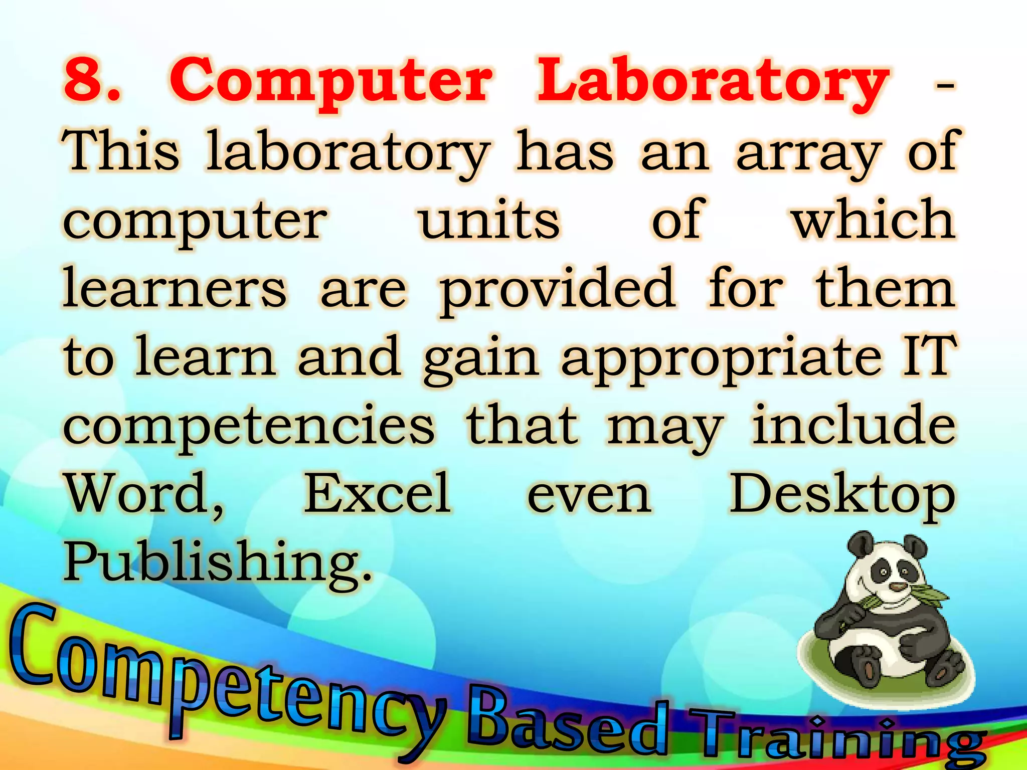 8. Computer Laboratory -
This laboratory has an array of
computer units of which
learners are provided for them
to learn and gain appropriate IT
competencies that may include
Word, Excel even Desktop
Publishing.
 