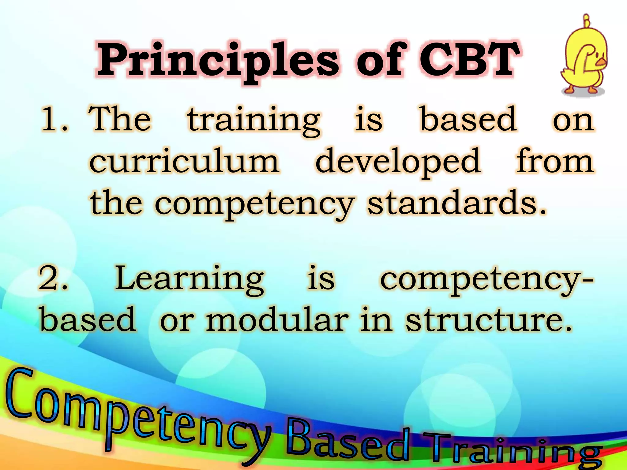 Principles of CBT
1. The training is based on
curriculum developed from
the competency standards.
2. Learning is competency-
based or modular in structure.
 