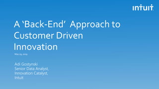 A ‘Back-End’ Approach to
Customer Driven
Innovation
Adi Gostynski
Senior Data Analyst,
Innovation Catalyst,
Intuit
May 29, 2019
 