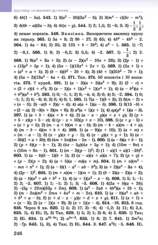 ВІДПОВІДІ ТА ВКАЗІВКИ ДО ВПРАВ
6) 46(1 - 5а). 543. 1) 3(а2 - 36)(3а2 - 6); 2) 3(т4 - с)(3с - тл4);
3) 4(46 - а)(3а - 6); 4) 4*(х - у). 544. 1) 2; 1,5; 2) -3; 3; 3)
2 2
4) немає коренів. 548. В к а зів к а . Використати зважену крупу
як гирьку. 563. 1) 5а + 8; 2) 9Ь - 27; 3) 65; 4) 4б6 - 4б3 - 2.
564. 1) 4а - 64; 2) 35; 3) 125 + 6 - 2б2; 4) а6 - 1. 565. 1) -7;
2) -0,1. 566. 1) 8; 2) -0,2; 3) 0,5; 4) -2. 567. 1) - і ; 2) 2.
З
568. 1) 9(а2 + За + 3); 2) (х - 2)(х2 - ІОх + 28); 3) (2р - 1) х
х (13р2 + 5р + 1); 4) (5х - 1)(13х2 + 2х + 1). 569. 1) (2а + 1) х
х (а2 + а + 1); 2) (6 - 4)ф2 - 2 6 + 4); 3) (46 + 1)(3162 - 76 + 1);
4) (5а + 2)(13а2 - 4а + 4). 571. Так. 574. 50 зошитів і 10 зоши­
тів. 575. 7 курей. 591. 1) (а - 3)(а + 3)(а2 + 9); 2) (2 - с) х
х (2 + с)(4 + с2); 3) (х - 1)(х + 1)(х2 + 1)(х4 + 1); 4) (а - &2)(а +
+ 62)(а2 + б4). 593. 1) 0; -1; 1; 2) 0; -4; 4; 3) 0; 4) 0; -2. 594. 1) 0;
-1; 1; 2) 0; - 6; 6; 3) 0; 4) 0; 1. 595. 1) 7(а - 1)(6 + 3); 2) 6(т - 2) х
х (л 5); 3) -а(& + 3)(с + 4); 4) а(а + 1)(а - 6). 596. 1) 3(15 - 6) х
х (2 - а); 2) -3 (п + 3)(тп + 6); 3) а3(а + 1)(х + 1); 4) ар(р2 + 1)(а - 3).
597. 1) (а + 6 - 4)(а + 6 + 4); 2) (а - х - у)(а + х + у); 3) (р +
+ 5 - х)(р + 5 - х); 4) (р - х + 10)(р + х - 10). 598. 1) (х + у - 5) х
х (х + у + 5); 2) (т - а + Ь)(т + а - 6); 3) (тп - 4 - а)(тп - 4 + а);
4) (тп - Ь - 4)(тп + 6 + 4). 599. 1) (а - 9)(а + 10); 2) (а + тп) х
х (тп - а - 1); 3) (х - у)(х + у - 1); 4) (х - у)(х + у + 1); 5) (а -
- 36)(1 + а + 36); 6) (4тп+ 5л)(4тл - 5л - 1). 600.1) (а - &)(а + 6 -1 );
2) (р + Ь)(р - 6 - 1); 3) (4х - 5у)(4х + 5у + 1); 4) (Ютп - 9л) х
х (10тп + 9л - 1). 601. 1) (тп - 3)(р - І)2; 2) (1 - а)(1 + а)(1 - 2&)2.
603. 1) (а - Ь)ф - 1)(& + 1); 2) (х - а)(х + а)(а + 7); 3) (р + д) х
х (р - 2)(р + 2); 4) (а + 5)(а - тп)(а + тп). 604. 1) (тп + п)(тп2 -
- тп + п2 + 1); 2) (а - 6)(1 - а2 - аЬ - Ь2); 3) (а + 2)(а2 - За + 4);
4) (2р - І)3. 605. 1) (т + п)(т - 1)(т + 1); 2) (6 - 3)(а - 2)(а + 2);
3) (а - &)(а2 + аб + б2 + 1); 4) (х + 1)(х2 - х - 4). 606. 1) 5; 1; -1;
2) 2; -2. 607. 1) 1; -1; 2) 1; 3; -3. 608. 1) 4(2а + &)(а + 26);
2) -(3у + 22т)(33у + 2т). 609. 1) (а2 - 2а& + 4&2)(а + 26 + 1);
2) (/л - 2п)(т2 + 27лл + 4л2 + т - 2л). 610. 1) (а - &)(а2 + а& +
+ б2 + а - 6); 2) (с + гі - х - у)(с + 6 + х + у). 611. 1) (х + 1) х
х (х - 3); 2) (х - 1)(х + 9); 3) (х + 1)(х - 4). 614. -16. 615. 8 год.
616. Через 6 хв. 620. 1) 5; 2) 17; 3) - 6; 4) -1,2; 5) 11; 6) 2,4.
625. 1), 4) Ні; 2), 3) Так. 629. 1) 5; 2) 1; 3) 6; 4) 2. 630. 1) Так;
2) Ні. 634. 1) а25~3п; 2) а5п+3. 635. 1) 6; 2) 7. 641. 1) Зтл2л;
2) -7р. 643. 1), 3), 4) Так; 2) Ні. 644. 3. 647. а3&; -5. 648. Ні.
246
 