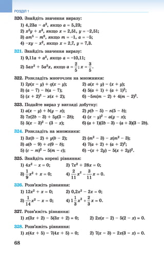 320. Знайдіть значення виразу:
1) 4,23а - а2, якщо а = 5,23;
2) х2у + х3, якщо х = 2,51, у = -2,51;
3) ат5 - т6, якщо т = -1, а = -5;
4) -ху - х2, якщо х = 2,7, у = 7,3.
321. Знайдіть значення виразу:
1) 9,11а + а2, якщо а = -10,11;
2) 5ах2 + 5а2х, якщо а = —; х = —.
5 5
322. Розкладіть многочлен на множники:
1) 2р(х - у) + д(х - у); 2) а(х + у) - (х + у);
3) (а - 7) - Ь(а - 7); 4) 5(а + 1) + (а + І)2;
5) (х + 2)2 - х(х + 2); 6) -5 т(т - 2) + 4(т - 2)2.
323. Подайте вираз у вигляді добутку:
1) а(х - у) + Ь(у - х); 2) р(Ь - 5) - п(5 - 6);
3) 7х(2Ь - 3) + 5у(3 - 2Ь); 4) (х - у)2 - а(у - ж);
5) 5(х - З)2 - (3 - ж); 6) (а + 1)(26 - 3) - (а + 3)(3 - 26).
324. Розкладіть на множники:
1) Зхф - 2) + уф - 2); 2) (т2 - 3) - ж(тп2 - 3);
3) а(6 - 9) + с(9 - 6); 4) 7(а + 2) + (а + 2)2;
5) (с - т)2 - 5(т - с); 6) -(ж + 2у) - 5(х + 2у)2.
325. Знайдіть корені рівняння:
1) 4х2 - х = 0; 2) їх 2 + 28х = 0;
3) —х2 + х = 0; 4) — х2 - — х = 0.
' 9 ' 11 11
326. Розв’яжіть рівняння:
1) 12л:2 + л: = 0; 2) 0,2л;2 - 2л: = 0;
3) — л;2 - ж = 0; 4) 1 - х 2 + - х = 0.
14 3 3
327. Розв’яжіть рівняння:
1) л:(3л; + 2) - 5(3лг + 2) = 0; 2) 2л:(л: - 2) - 5(2 - л:) = 0.
328. Розв’яжіть рівняння:
1) л;(4л; + 5) - 7(4л; + 5) = 0; 2) 7(л: - 3) - 2х(3 - л:) = 0.
РОЗДІЛ 1
68
 