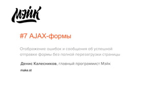 #7 AJAX-формы
Отображение ошибок и сообщения об успешной
отправке формы без полной перезагрузки страницы
Денис Калесников, главный программист Мэйк
make.st
 