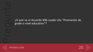 Pregunta
¿A qué se el Acuerdo 696 cuado cita “Promoción de
grado o nivel educativo”?
 