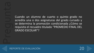 Pregunta
Cuando un alumno de cuarto o quinto grado no
acredita una o dos asignaturas del grado cursado y
se determina la promoción condicionada ¿Cómo se
requisita el recuadro titulado “PROMEDIO FINAL DEL
GRADO ESCOLAR”?
 