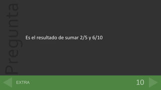Pregunta
Es el resultado de sumar 2/5 y 6/10
 