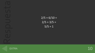 Respuesta
2/5 + 6/10 =
2/5 + 3/5 =
5/5 = 1
 