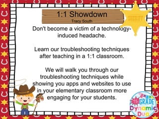 Don't become a victim of a technology-
induced headache.
Learn our troubleshooting techniques
after teaching in a 1:1 classroom.
We will walk you through our
troubleshooting techniques while
showing you apps and websites to use
in your elementary classroom more
engaging for your students.
1:1 Showdown
Tracy South
 