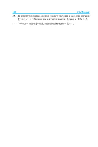 128 § 5. Функції
20. За допомогою графіків функцій знайдіть значення х, для яких значення
функції у = –х + 2 більші, ніж відповідні значення функції у = 0,5х + 3,5.
21. Побудуйте графік функції, заданої формулою у = 2|x| – 1.
 