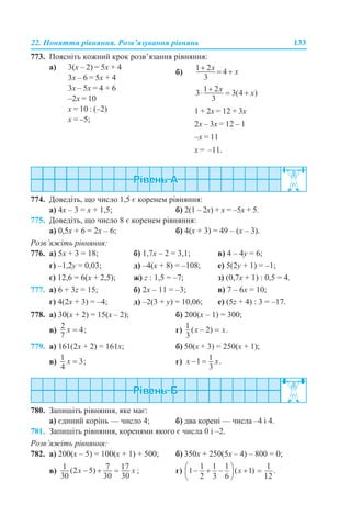 22. Поняття рівняння. Розв’язування рівнянь 133
773. Поясніть кожний крок розв’язання рівняння:
774. Доведіть, що число 1,5 є коренем рівняння:
а) 4х – 3 = х + 1,5; б) 2(1 – 2х) + х = –5х + 5.
775. Доведіть, що число 8 є коренем рівняння:
а) 0,5х + 6 = 2х – 6; б) 4(х + 3) = 49 – (х – 3).
Розв’яжіть рівняння:
776. а) 5х + 3 = 18; б) 1,7х – 2 = 3,1; в) 4 – 4y = 6;
г) –1,2y = 0,03; д) –4(х + 8) = –108; е) 5(2y + 1) = –1;
є) 12,6 = 6(х + 2,5); ж) z : 1,5 = –7; з) (0,7х + 1) : 0,5 = 4.
777. а) 6 + 3z = 15; б) 2х – 11 = –3; в) 7 – 6x = 10;
г) 4(2х + 3) = –4; д) –2(3 + y) = 10,06; е) (5z + 4) : 3 = –17.
778. а) 30(х + 2) = 15(х – 2); б) 200(х – 1) = 300;
в) г)
779. а) 161(2х + 2) = 161х; б) 50(х + 3) = 250(х + 1);
в) г)
780. Запишіть рівняння, яке має:
а) єдиний корінь — число 4; б) два корені — числа –4 і 4.
781. Запишіть рівняння, коренями якого є числа 0 і –2.
Розв’яжіть рівняння:
782. а) 200(х – 5) = 100(х + 1) + 500; б) 350х + 250(5х – 4) – 800 = 0;
в) ; г)
а) 3(х – 2) = 5х + 4
3х – 6 = 5х + 4
3х – 5х = 4 + 6
–2х = 10
х = 10 : (–2)
х = –5;
б)
1 + 2х = 12 + 3х
2х – 3х = 12 – 1
–х = 11
х = –11.
 