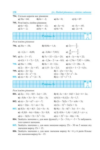 138 § 6. Лінійні рівняння з однією змінною
794. Скільки коренів має рівняння:
а) 56х = 64; б) 0х = –2; в) 8х = 0; г) 0y = 0?
795. Розв’яжіть лінійне рівняння:
а) 6х = 42; б) 4х = –12; в) –3y = 6; г) –5z = –45;
д) 3х = –2; е) 0y = –4; є) 0х = 0; ж) –2х = 0.
Розв’яжіть рівняння:
796. а) 36х = –54; б) 0,04z = 1,4; в)
г) –1,2х = –0,09; д) –3,86t = 7,913; е)
797. а) 5х – 3 = 17; б) 7х + 32 = 12х + 25; в) 4 – 3y = 6y + 22;
г) 4,5z + 1 = 7z + 2,5; д) –1,2m – 2 = m – 0,9; е) –1,74х + 7,92 = –1,08х.
798. а) 56х = –196; б) 8х = –8 + 12х; в) 6х + 2 = 20х – 5;
г) 2y – 18 = –3y + 67; д) 1,15 – 3z = 2,5; е) 4,5х + 1 = 2 + 4,5х.
799. а) 6(х – 2) = 2х; б) 1 – (3х + 1) = 2х;
в) х(х – 2) – x2
= 4; г) (х – 3)(х + 3) = х2
– 2х.
800. а) х(х + 4) – x2
= 2x – 8; б) (х – 1)2
= х2
+ 3.
Розв’яжіть рівняння:
801. а) 2(х – 11) – 5(5 – 2х) = –23; б) 8(–3х + 4) + 14(3 + 2х) = 4 + 2х;
в) –5(4х + 3) + 3х = –12(х – 3); г) 0,5х = 0,1(2х – 5) + 1,7.
802. а) х(х – 3) + х(7 – х) = –7; б) (2х – 7)(2х + 7) = х(4x + 3);
в) (х + 2)(х – 1) = х(х + 3); г) (3х – 1)2
= 3х(3х + 1).
803. а) 5(3х – 6) + 4(3 – 2х) = 5х – 8; б) 9(х – 3) – 4(7 – 3х) – 5 = –3х;
в) –0,3(8 – 4х) = 0,6(х – 3) + 0,9; г) 2(–0,9х + 1,4) + 1,4(1,5 + х) = х;
д) (х – 1)(2х + 3) = 2х2
+ 2х; е) (х + 2)2
= (х – 4)(x + 4).
804. Знайдіть значення x, для яких функції у = 2х – 3 й у = –3 + 7х набувають
того самого значення.
805. Знайдіть значення x, для яких значення виразу 25х – 30 на 5 менше від
значення виразу 15х + 15.
806. Знайдіть значення x, для яких значення виразу 4х + 6 у 6 разів більше
від значення виразу 6х – 15.
 