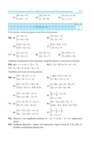28. Розв’язування систем лінійних рівнянь способом підстановки 171
г) д) е)
Розв’яжіть систему рівнянь способом підстановки:
936. а) б)
в) г)
937. а) б) в)
Знайдіть координати точки перетину графіків рівнянь, не виконуючи побудов:
938. а) х – у = 4 та х + 2у = –2; б) 5х – 2у = 10 та 3х – 4у = –8.
939. 7х + 4у = 9 та 2х + 5у = –9.
Знайдіть розв’язки системи рівнянь:
940. а) б)
в) г)
д) е)
941. а) б)
в) г)
942. Доведіть, що графіками рівнянь 4х – 2у = 5 та 6х – 3у = 6 є паралельні
прямі.
943. Графіком функції є пряма, що проходить через точки A(–2; 6), B(3; 1).
Задайте цю функцію формулою.
 