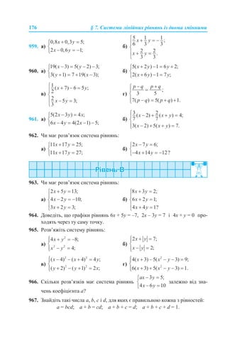 176 § 7. Системи лінійних рівнянь із двома змінними
959. а) б)
960. а) б)
в) г)
961. а) б)
962. Чи має розв’язок система рівнянь:
а) б)
963. Чи має розв’язок система рівнянь:
а) б)
964. Доведіть, що графіки рівнянь 6х + 5у = –7, 2х – 3у = 7 і 4х + у = 0 про-
ходять через ту саму точку.
965. Розв’яжіть систему рівнянь:
а) б)
в) г)
966. Скільки розв’язків має система рівнянь залежно від зна-
чень коефіцієнта а?
967. Знайдіть такі числа a, b, c і d, для яких є правильною кожна з рівностей:
а = bcd; a + b = cd; a + b + c = d; a + b + c + d = 1.
 
