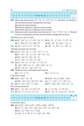 46 § 3. Многочлени
243. Дано два многочлени: 3х2
+ 2х – 5 і 2х2
– 2х + 3. Запишіть та подайте у
вигляді многочлена стандартного вигляду:
а) суму цих многочленів;
б) різницю першого і другого многочленів;
в) різницю другого й першого многочленів.
244. Запишіть суму та різницю многочленів 6y2
– 4y + 3 і 5y2
+ 6y – 3. Подай-
те суму та різницю у вигляді многочленів стандартного вигляду.
Знайдіть суму многочленів:
245. a) 2a3
– 4a2
+ а і а3
+ 3a2
– 2a + 2; б) 5х + 2; –х2
+ 4х – 3 і 3х2
– 4;
в) a2
– 2ab + b2
і a2
+ 2ab + b2
; г) 4xy – 6х; 2x – 6хy і –xy – x.
246. а) –3х4
+ 5х2
–5 і х4
– 3х2
+ 4; б) –2b2
– 3; 3b2
+ 2 і –2b2
+ 1.
Знайдіть різницю многочленів:
247. а) 3с3
+ 3с2
– 4с + 1 і 2с3
– 3с2
+ с – 5;
б) 5х3
– 4х2
+ 3х – 4 і 7х3
– 4х2
+ 3х + 11;
в) 2а2
– 8а + 5 і 2а2
– 2а – 5;
г) –а4
+ 3а2
+ 3 і 2а4
– 5 + 3а3
.
248. а) 4х3
+ 3х2
+ х – 4 і 2х3
– х2
+ 2х + 7;
б) –4m3
+ 4m2
+ m – 1 і –4m3
+ 4m2
+ m + 1;
в) 5a2
+ 3a + 6 і 8a3
+ 2а2
+ 6.
249. Знайдіть суму та різницю многочленів:
а) а + b і а – b; б) а – b і b – a.
Спростіть вираз:
250. а) 4а – (5a2
+ 3a – 2); б) 4,5аb + 3а + (–2,6аb – 2,9);
в) (4т2
–3m + n) –(–5m+m2
–3n); г) x2
+ y – (2x2
– y) – (–3x2
+ y).
251. а) (–а + а2
) – (3а2
– 2 + 2a); б) (7x3
– 4x) – (8x – 3x3
) – (x3
+ x).
Розв’яжіть рівняння:
252. а) 2x2
– 3x – (2x – 4 + 2x2
) = 0; б) –х3
– 4 – (4х – х3
+ 4) = 0.
253. а) –5х + х2
+ 3– (х + х2
) = 0; б) 3x2
+ 4x + 6 – (–6x + 3x2
– 2) = 0.
Спростіть вираз:
254. а) (–2a2
b3
+ ab3
) – (a2
b3
– 3аb3
) – (4ab3
– 4a2
b3
);
б) 3x5
+ x4
– (2x – 3x4
+ 12) – (3x5
+ 2x4
– 3) – (3x4
+ 2);
в) 5xy – (x2
+ 4xy – (–x2
+ xy));
г) –4a2
+ b + (–7b – 2 + а2
– (2a2
– (b – 1))).
 