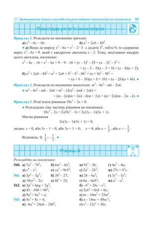17. Застосування кількох способів для розкладання многочленів на множники 85
Приклад 1. Розкласти на множники тричлен:
а) х2
– 6х – 16; б) а2
+ 2аb – 8b2
.
● а) Якщо до виразу х2
– 6х = х2
– 2 · 3 · х додати 32
, тобто 9, то одержимо
вираз х2
– 6х + 9, який є квадратом двочлена х – 3. Тому, виділивши квадрат
цього двочлена, матимемо:
х2
– 6х – 16 = х2
– 6х + 9 – 9 – 16 = (х – 3)2
– 25 = (х – 3)2
– 52
=
= (х – 3 – 5)(х – 3 + 5) = (х – 8)(х + 2);
б) a2
+ 2ab – 8b2
= a2
+ 2ab + b2
– b2
– 8b2
= (a + b)2
– 9b2
=
= (a + b – 3b)(a + b + 3b) = (a – 2b)(a + 4b). ●
Приклад 2. Розкласти на множники многочлен m2
– 4n2
– mk – 2nk.
● m2
– 4n2
– mk – 2nk = m2
– (2n)2
– (mk + 2nk) =
= (m – 2n)(m + 2n) – k(m + 2n) = (m + 2n)(m – 2n – k). ●
Приклад 3. Розв’язати рівняння 18x3
– 2х = 0.
● Розкладемо ліву частину рівняння на множники:
18x3
– 2х = 2х(9х2
– 1) = 2х(3х – 1)(3х + 1).
Маємо рівняння
2х(3х – 1)(3х + 1) = 0,
звідки: х = 0, або 3х – 1 = 0, або 3х + 1 = 0; х = 0, або х = , або х = – .
Відповідь. 0; ; – . ●
Розкладіть на множники:
560. a) 7a2
– 7b2
; б) km2
– kn2
; в) 9x2
– 36; г) 4a3
– 4a;
д) x4
– x2
; е) ca2
– 9cb2
; є) 2a3
– 2b3
; ж) 27c + b3
c.
561. a) 5p2
– 5q2
; б) 3b2
– 27; в) 24 – 6a2
; г) 3y4
– 3y2
;
д) 18xy2
– 2x; е) 4k3
+ 32; є) 6a – 6ab3
; ж) a3
– a5
.
562. а) 3p2
+ 6pq + 3q2
; б) –b2
+ 2bc – c2
;
в) 81 – 54b + 9b2
; г) 2xb2
+ 8xb + 8x;
д) 9a3
+ 6a2
+ a; е) m – 10m2
+ 25m3
.
563. а) 4x2
+ 8x + 4; б) n – 14nc + 49nc2
;
в) –6a2
+ 24ab – 24b2
; г) x3
– 12x2
+ 36х.
 